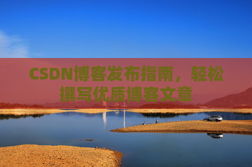CSDN博客发布指南，轻松撰写优质博客文章